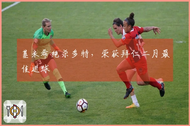 基米希绝杀多特，荣获拜仁二月最佳进球