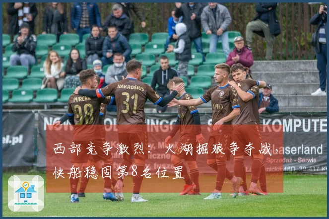 西部竞争激烈：火湖掘狼争夺战，快船稳固第8名位置