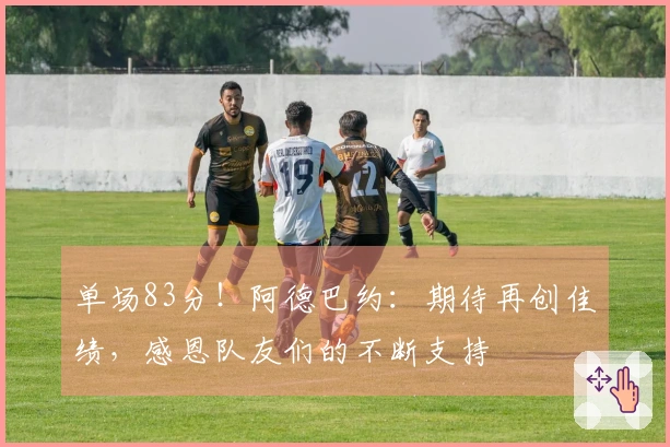 单场83分！阿德巴约：期待再创佳绩，感恩队友们的不断支持