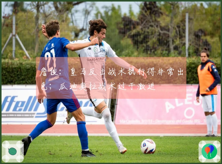 詹俊：皇马反击战术执行得非常出色；瓜迪奥拉战术过于激进