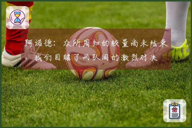 阿诺德：众所周知的较量尚未结束，我们目睹了两队间的激烈对决