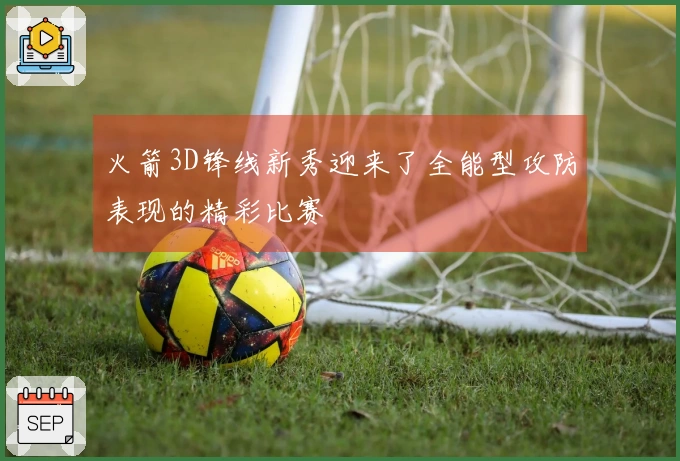 火箭3D锋线新秀迎来了全能型攻防表现的精彩比赛