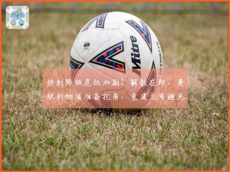 热刺降级危机加剧！解散在即，曼联利物浦准备挖角，重建无可避免