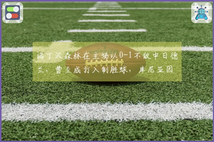 诺丁汉森林在主场以0-1不敌中日德兰，曹圭成打入制胜球，库尼亚因伤退场
