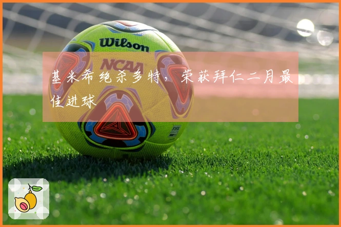 基米希绝杀多特，荣获拜仁二月最佳进球