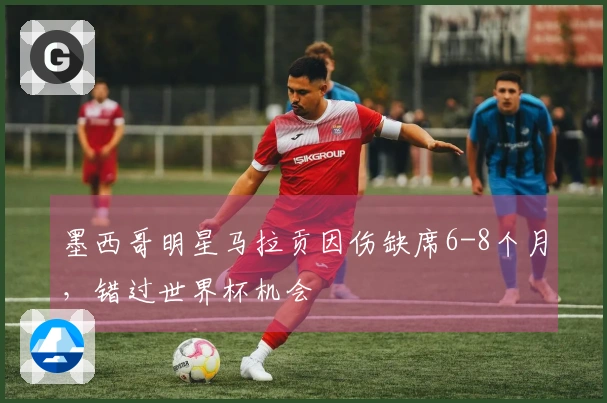 墨西哥明星马拉贡因伤缺席6-8个月，错过世界杯机会