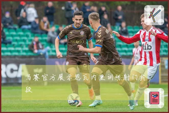 马赛官方展示恩瓦内里训练射门片段
