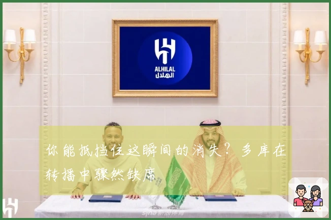 你能抵挡住这瞬间的消失？多库在转播中骤然缺席