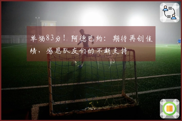 单场83分！阿德巴约：期待再创佳绩，感恩队友们的不断支持