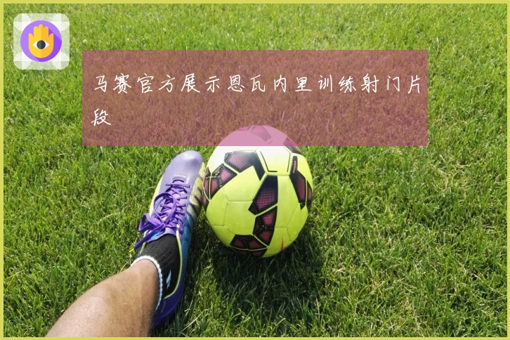 马赛官方展示恩瓦内里训练射门片段