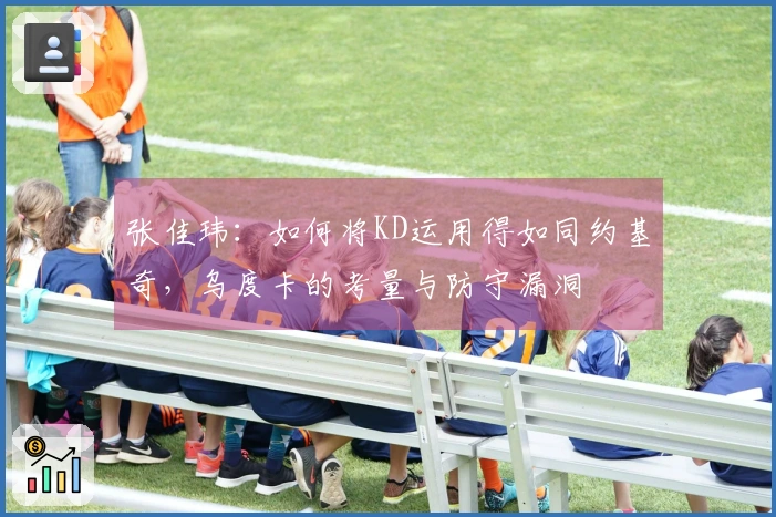 张佳玮：如何将KD运用得如同约基奇，乌度卡的考量与防守漏洞